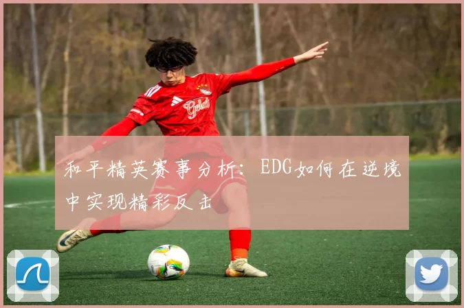 和平精英赛事分析：EDG如何在逆境中实现精彩反击