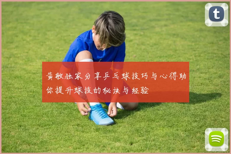 黄敏独家分享乒乓球技巧与心得助你提升球技的秘诀与经验